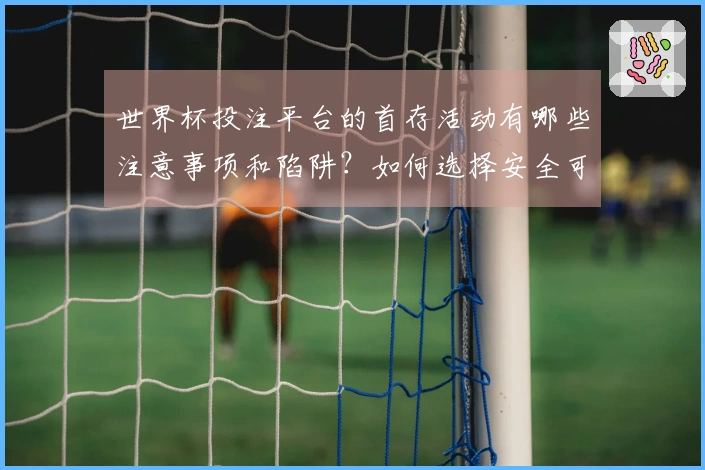 世界杯投注平台的首存活动有哪些注意事项和陷阱？如何选择安全可靠的平台？