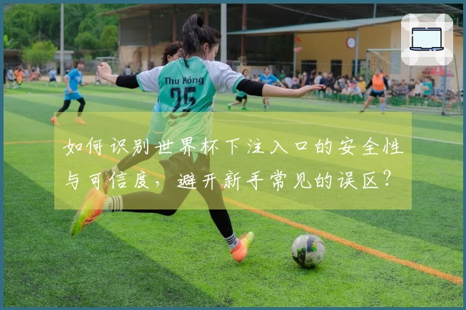 如何识别世界杯下注入口的安全性与可信度，避开新手常见的误区？