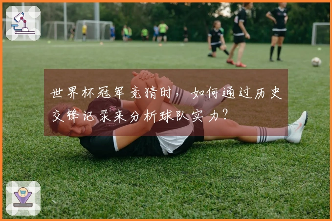 世界杯冠军竞猜时，如何通过历史交锋记录来分析球队实力？