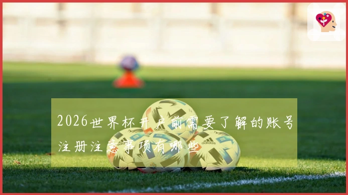 2026世界杯开户前需要了解的账号注册注意事项有哪些