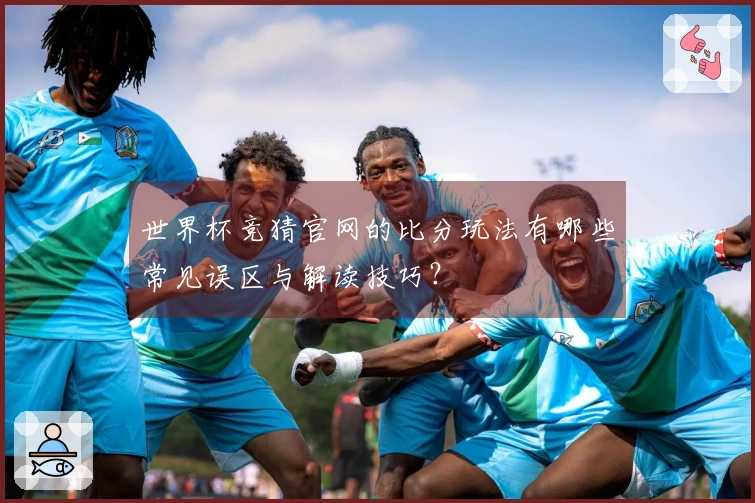 世界杯竞猜官网的比分玩法有哪些常见误区与解读技巧？