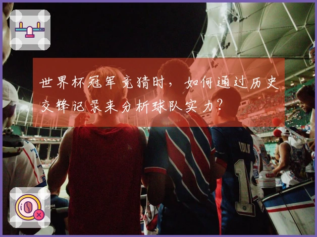 世界杯冠军竞猜时，如何通过历史交锋记录来分析球队实力？
