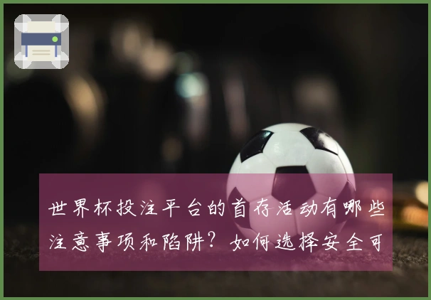 世界杯投注平台的首存活动有哪些注意事项和陷阱？如何选择安全可靠的平台？